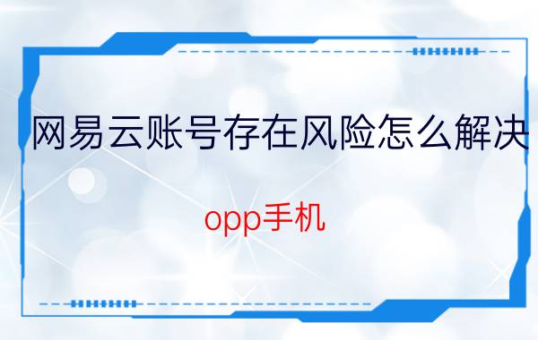 网易云账号存在风险怎么解决 opp手机，如何关闭安装风险提示？